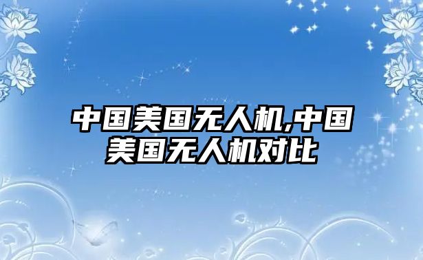 中國(guó)美國(guó)無(wú)人機(jī),中國(guó)美國(guó)無(wú)人機(jī)對(duì)比